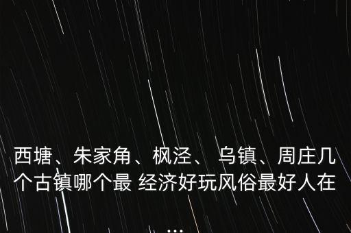 西塘、朱家角、楓涇、 烏鎮(zhèn)、周莊幾個古鎮(zhèn)哪個最 經(jīng)濟(jì)好玩風(fēng)俗最好人在...