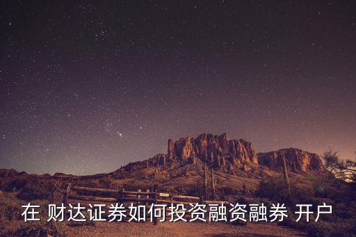 在 財(cái)達(dá)證券如何投資融資融券 開(kāi)戶(hù)