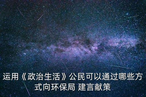 運用《政治生活》公民可以通過哪些方式向環(huán)保局 建言獻策