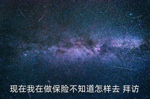 現(xiàn)在我在做保險(xiǎn)不知道怎樣去 拜訪