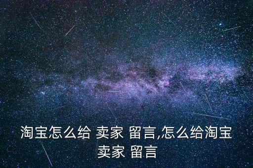 淘寶怎么給 賣家 留言,怎么給淘寶 賣家 留言