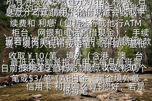  信用卡 利息怎么算$您好，若是 招商銀行 信用卡， 信用卡可以最低還款，可以取現(xiàn)，相應(yīng) 利息介紹如下：最低還款額是指 信用卡每月最低需償還的金額，顯示在 信用卡當(dāng)月賬單上若您不能一次性還清，可在最后繳款日前按時還足最低還款額，不會影響個人信用，但無法享受免息還款期，當(dāng)期所有消費從記賬日開始計收 利息，日息萬分之五 信用卡預(yù)借現(xiàn)金會收取手續(xù)費和 利息（包括本行或他行ATM、柜臺、網(wǎng)銀和電話預(yù)借現(xiàn)金）：手續(xù)費：境內(nèi)人民幣按每筆1%計算，最低收?。?0/筆，境外（含港、澳、臺）按每筆3%計算，最低收?。?0/筆或$3/筆（AE白金、黑金境外最低每筆