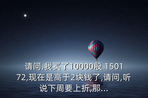 請(qǐng)問(wèn),我買(mǎi)了10000股 150172,現(xiàn)在是高于2塊錢(qián)了,請(qǐng)問(wèn),聽(tīng)說(shuō)下周要上折,那...