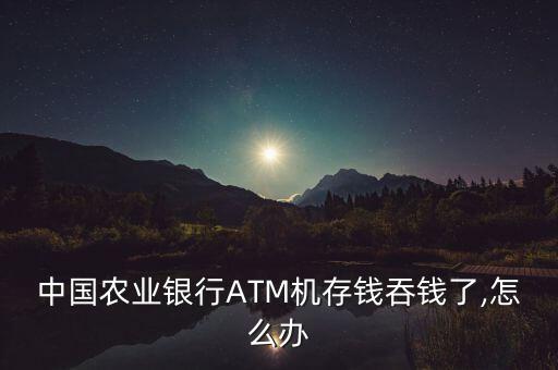 中國農業(yè)銀行ATM機存錢吞錢了,怎么辦