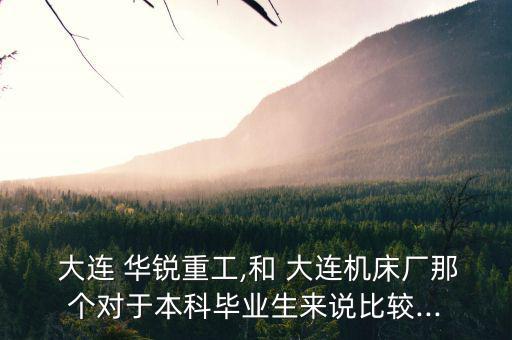  大連 華銳重工,和 大連機(jī)床廠(chǎng)那個(gè)對(duì)于本科畢業(yè)生來(lái)說(shuō)比較...