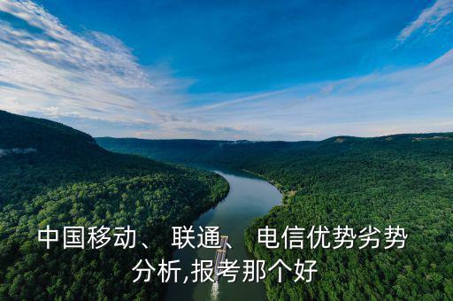 中國移動(dòng)、 聯(lián)通、 電信優(yōu)勢(shì)劣勢(shì) 分析,報(bào)考那個(gè)好