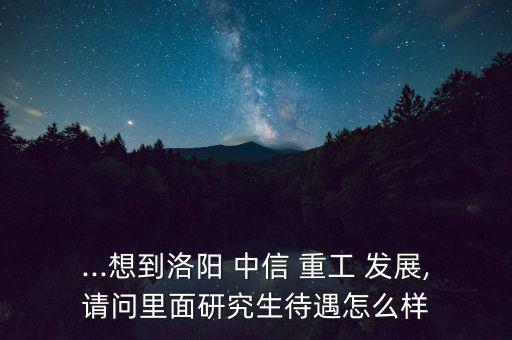 ...想到洛陽(yáng) 中信 重工 發(fā)展,請(qǐng)問(wèn)里面研究生待遇怎么樣