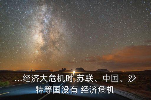 ...經(jīng)濟(jì)大危機(jī)時,蘇聯(lián)、中國、沙特等國沒有 經(jīng)濟(jì)危機(jī)