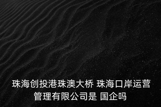  珠海創(chuàng)投港珠澳大橋 珠?？诎哆\營管理有限公司是 國企嗎