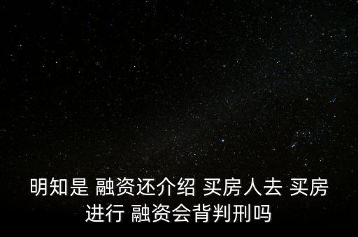 明知是 融資還介紹 買(mǎi)房人去 買(mǎi)房進(jìn)行 融資會(huì)背判刑嗎