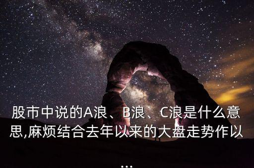 股市中說的A浪、B浪、C浪是什么意思,麻煩結(jié)合去年以來的大盤走勢作以...