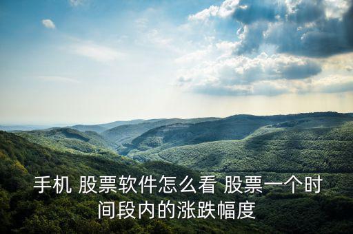  手機(jī) 股票軟件怎么看 股票一個時(shí)間段內(nèi)的漲跌幅度