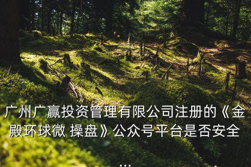 廣州廣贏投資管理有限公司注冊(cè)的《金殿環(huán)球微 操盤(pán)》公眾號(hào)平臺(tái)是否安全...