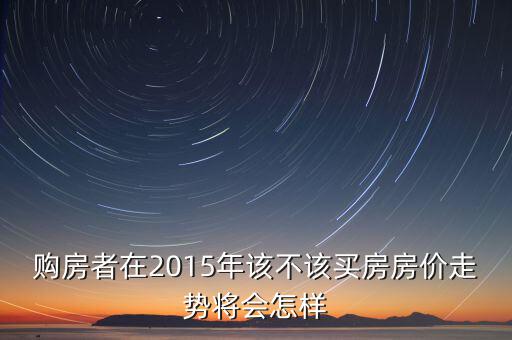 購房者在2015年該不該買房房?jī)r(jià)走勢(shì)將會(huì)怎樣