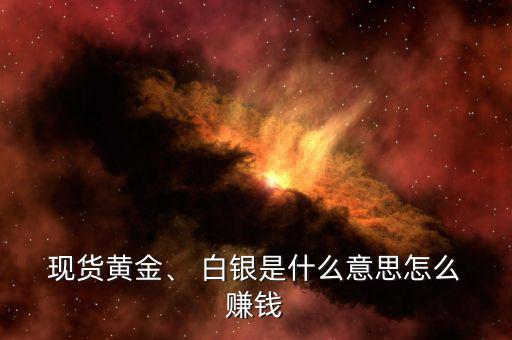  現(xiàn)貨黃金、 白銀是什么意思怎么 賺錢
