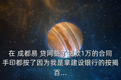 在 成都易 貸網(wǎng)簽了貸款1萬(wàn)的合同手印都按了因?yàn)槲沂悄媒ㄔO(shè)銀行的按揭百...