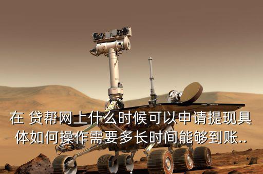在 貸幫網(wǎng)上什么時(shí)候可以申請?zhí)岈F(xiàn)具體如何操作需要多長時(shí)間能夠到賬...