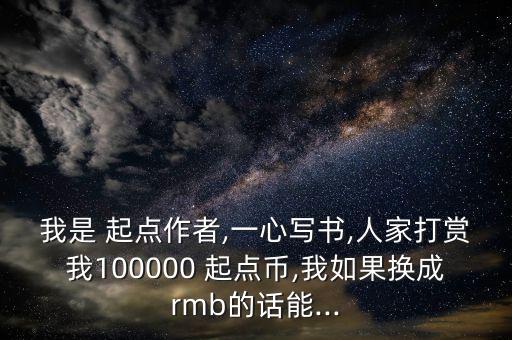 我是 起點作者,一心寫書,人家打賞我100000 起點幣,我如果換成rmb的話能...