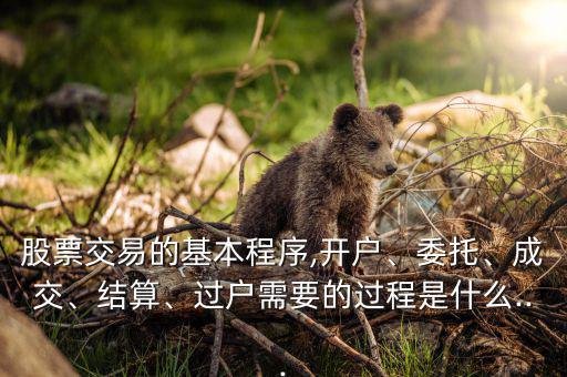 股票交易的基本程序,開戶、委托、成交、結(jié)算、過戶需要的過程是什么...