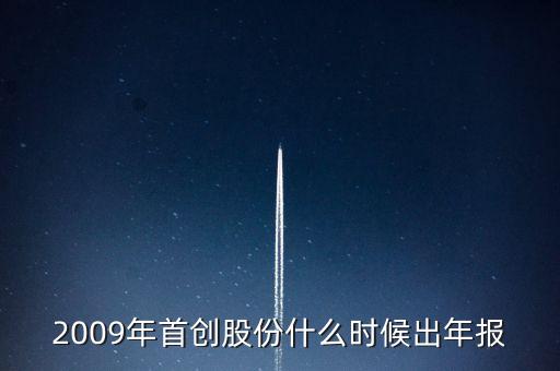 首創(chuàng)股份什么時(shí)候發(fā)2014年報(bào)，2009年首創(chuàng)股份什么時(shí)候出年報(bào)