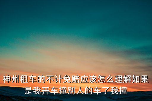 神州租車不計免賠服務(wù)是什么意思，神州租車的不計免賠應(yīng)該怎么理解如果是我開車撞別人的車了我撞