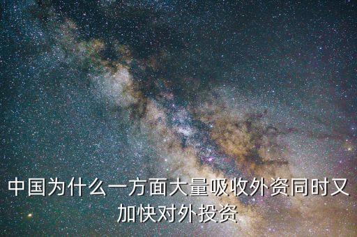 中國(guó)為什么要對(duì)外投資的，中國(guó)為什么一方面大量吸收外資同時(shí)又加快對(duì)外投資