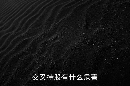 交叉持股有什么危害，法人交叉持股的危害總資本會不會下降