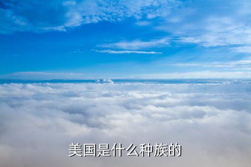 美國(guó)是什么民族，美國(guó)是什么種族的