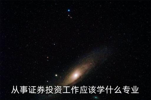 股票投資應該學習什么專業(yè)，從事證券投資工作應該學什么專業(yè)