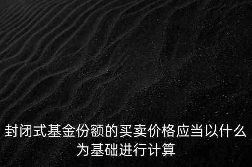 封閉式基金份額的買賣價(jià)格應(yīng)當(dāng)以什么為基礎(chǔ)進(jìn)行計(jì)算