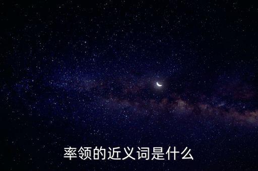 率領(lǐng)什么，率領(lǐng)的近義詞是什么