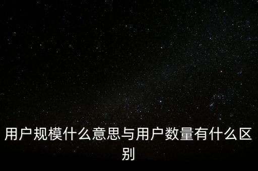 用戶規(guī)模什么意思與用戶數量有什么區(qū)別