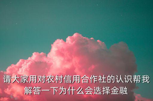 請大家用對農(nóng)村信用合作社的認識幫我解答一下為什么會選擇金融