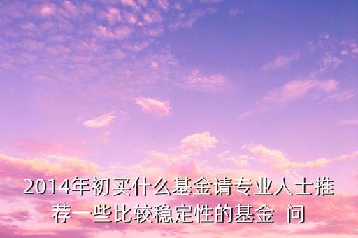 2014現(xiàn)在買什么基金最好，急求2014年什么基金好點(diǎn)謝謝