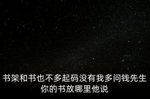書(shū)架和書(shū)也不多起碼沒(méi)有我多問(wèn)錢先生你的書(shū)放哪里他說(shuō)