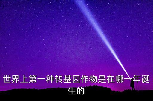 轉(zhuǎn)基因玉米什么時(shí)候開始有的美國(guó)，世界上第一種轉(zhuǎn)基因作物是在哪一年誕生的