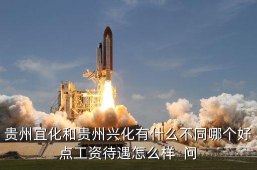興義宜化什么時候拆遷，貴州宜化和貴州興化有什么不同哪個好點工資待遇怎么樣  問