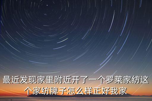 最近發(fā)現(xiàn)家里附近開(kāi)了一個(gè)羅萊家紡這個(gè)家紡牌子怎么樣正好我家