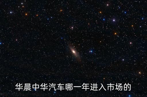 華晨中華汽車(chē)哪一年進(jìn)入市場(chǎng)的