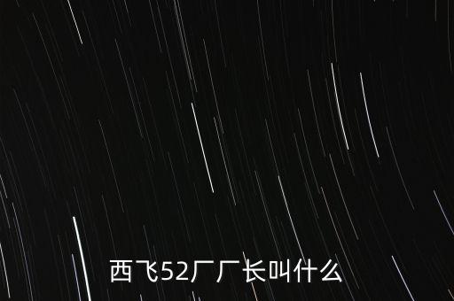 西飛廠長是什么級(jí)別，西飛52廠廠長叫什么