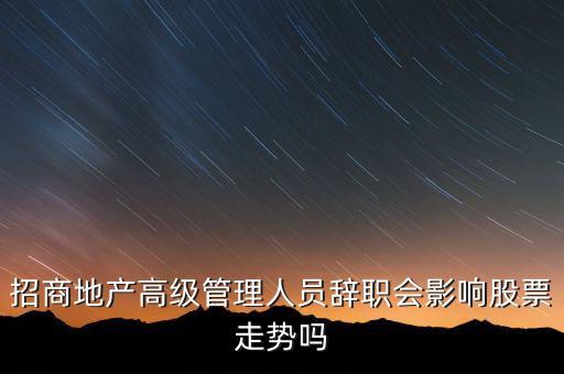 房地產(chǎn)高管為什么都離職，招商地產(chǎn)高級管理人員辭職會影響股票走勢嗎