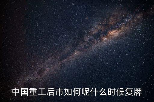中國重工什么時候要停牌，中國重工這次停牌要到什么時候復牌