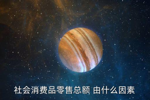 社會(huì)消費(fèi)品零售總額 由什么因素