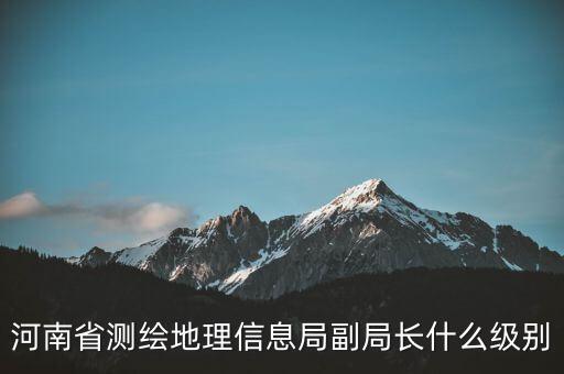 國(guó)家測(cè)繪地理信息局局長(zhǎng)是什么級(jí)別，局長(zhǎng)是什么級(jí)別
