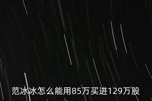 范冰冰買的是什么股票，范冰冰怎么能用85萬買進129萬股