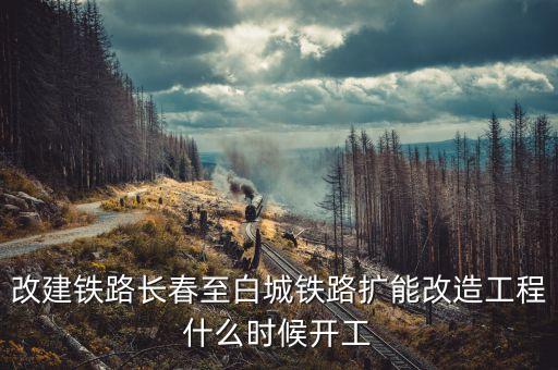長(zhǎng)春到白城鐵路改造什么時(shí)候開(kāi)工，長(zhǎng)春到白城要修建長(zhǎng)白高鐵是真的么立項(xiàng)了么另外松陶鐵路施工