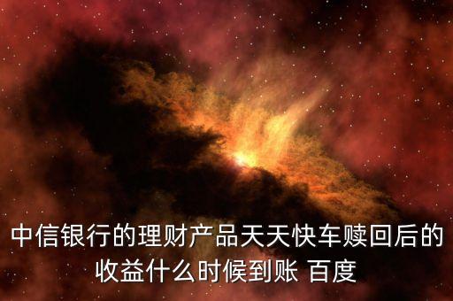 天天快車什么時(shí)候起息，中信銀行的理財(cái)產(chǎn)品天天快車贖回后的收益什么時(shí)候到賬 百度