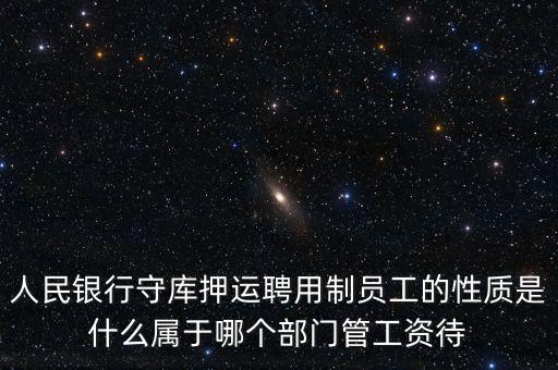 銀行押運(yùn)員是什么編制，人民銀行守庫(kù)押運(yùn)聘用制員工的性質(zhì)是什么屬于哪個(gè)部門管工資待