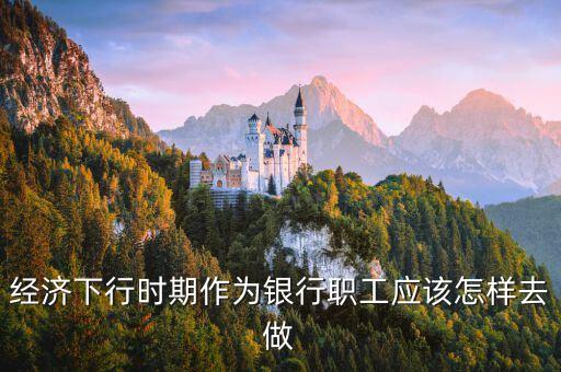 經濟下行時期作為銀行職工應該怎樣去做