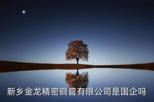 金龍銅管為什么被收購，新鄉(xiāng)金龍精密銅管股份有限公司咋樣本科生的待遇如何就業(yè)前景